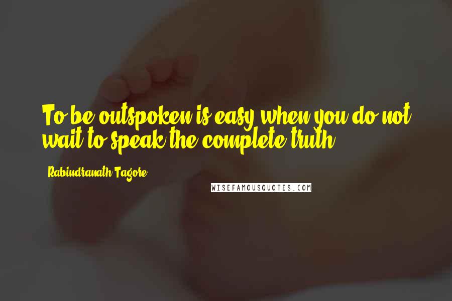 Rabindranath Tagore Quotes: To be outspoken is easy when you do not wait to speak the complete truth.