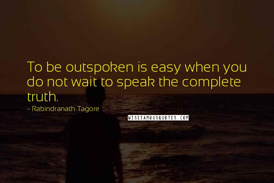 Rabindranath Tagore Quotes: To be outspoken is easy when you do not wait to speak the complete truth.