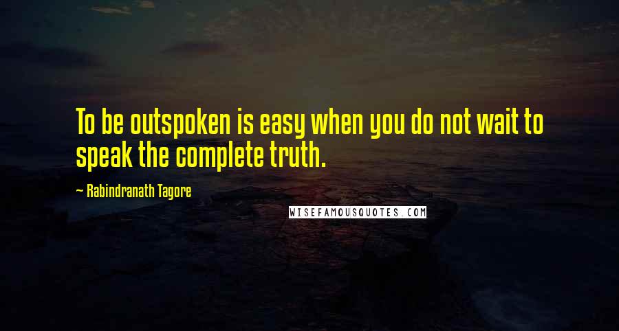 Rabindranath Tagore Quotes: To be outspoken is easy when you do not wait to speak the complete truth.