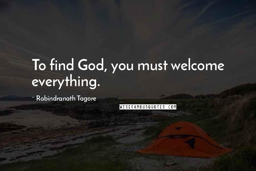 Rabindranath Tagore Quotes: To find God, you must welcome everything.