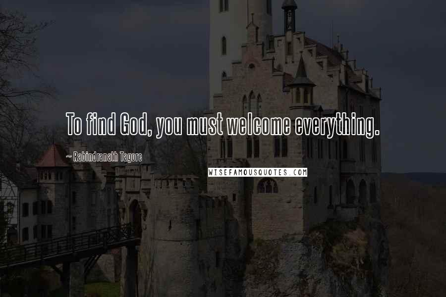 Rabindranath Tagore Quotes: To find God, you must welcome everything.