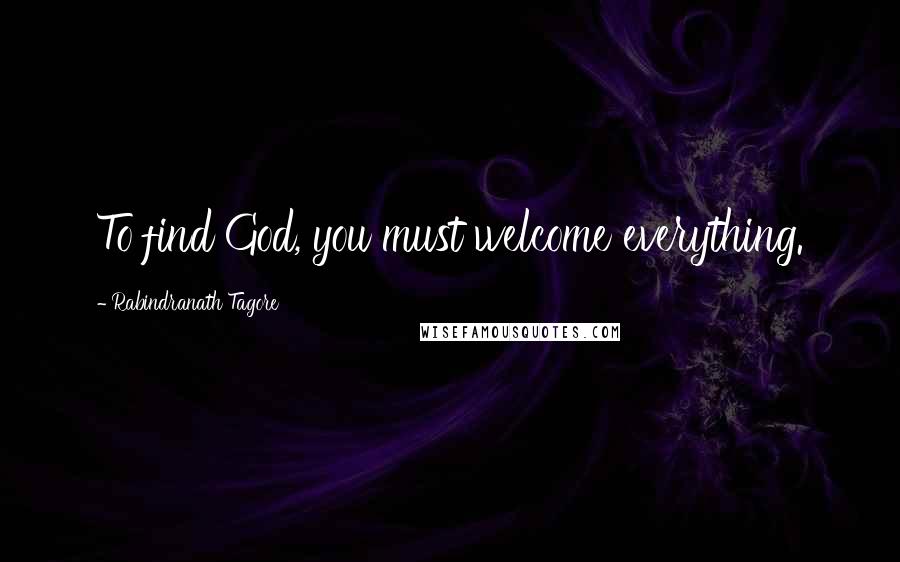 Rabindranath Tagore Quotes: To find God, you must welcome everything.