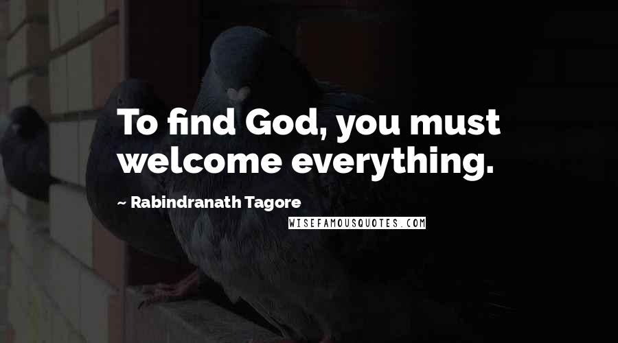 Rabindranath Tagore Quotes: To find God, you must welcome everything.