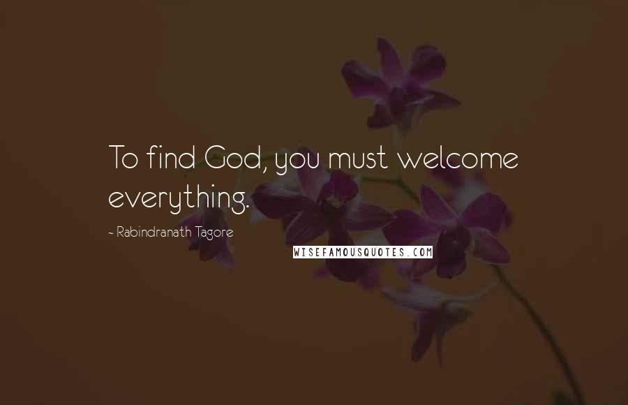 Rabindranath Tagore Quotes: To find God, you must welcome everything.