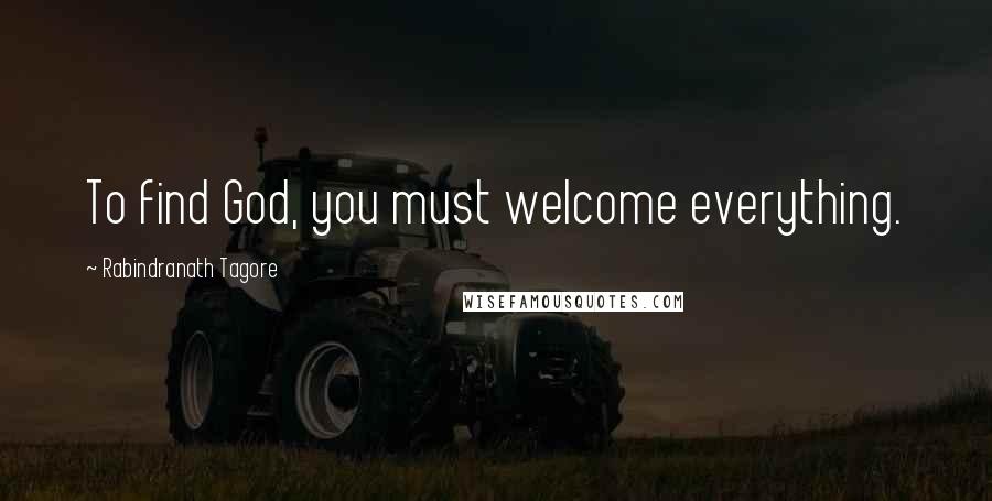 Rabindranath Tagore Quotes: To find God, you must welcome everything.