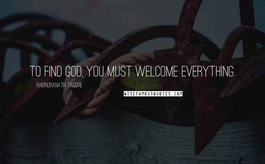 Rabindranath Tagore Quotes: To find God, you must welcome everything.