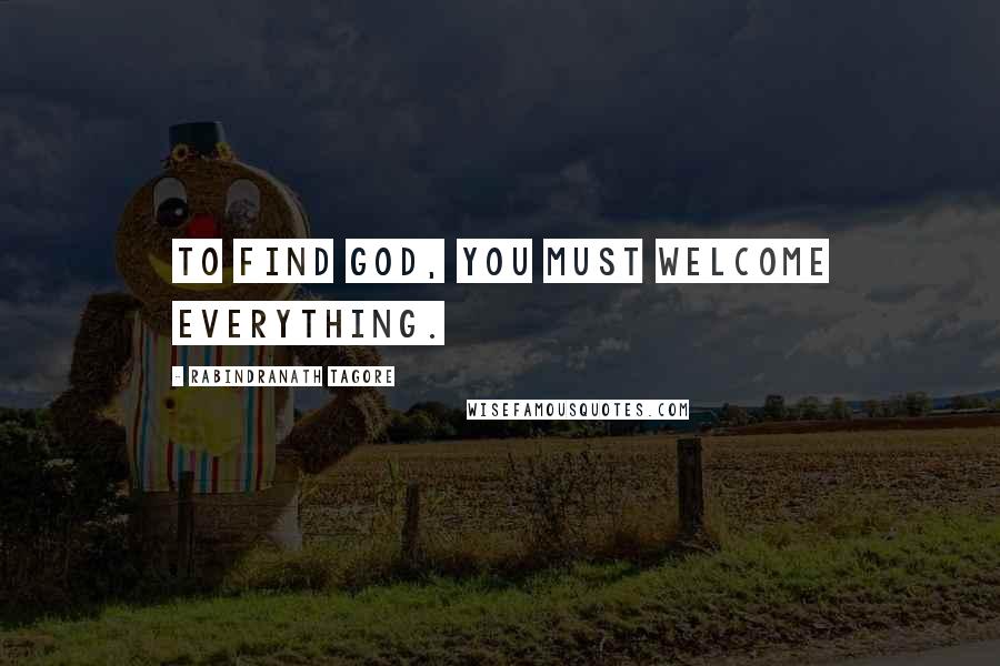 Rabindranath Tagore Quotes: To find God, you must welcome everything.