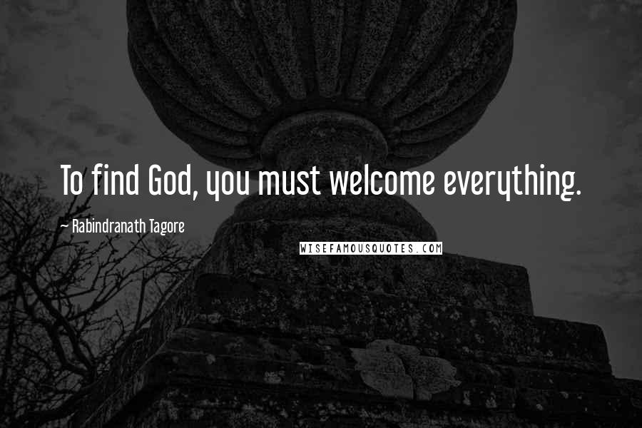 Rabindranath Tagore Quotes: To find God, you must welcome everything.