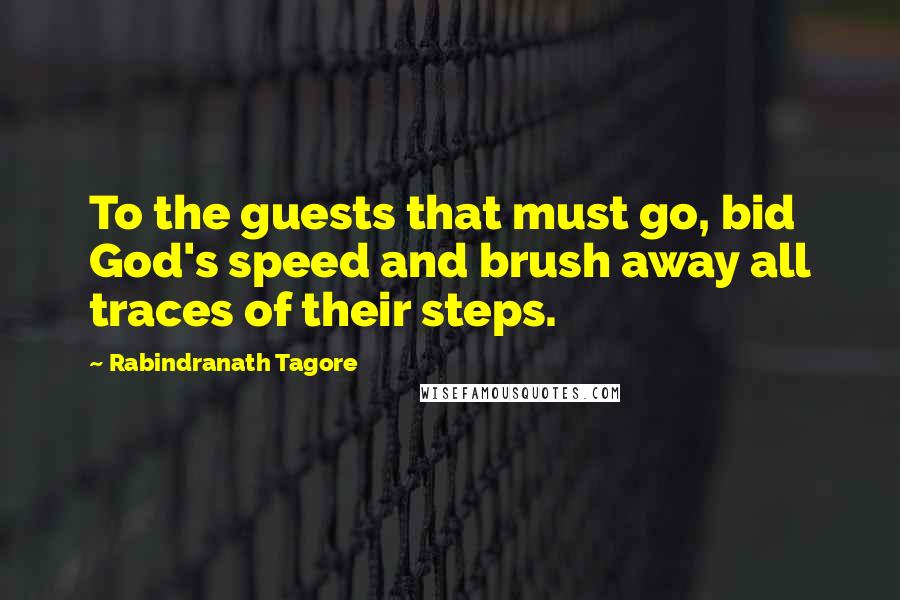 Rabindranath Tagore Quotes: To the guests that must go, bid God's speed and brush away all traces of their steps.