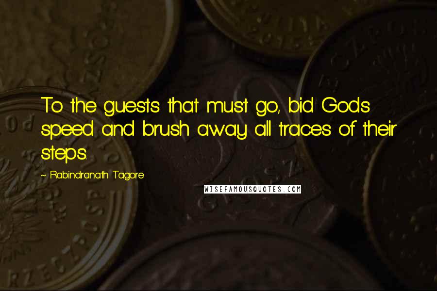 Rabindranath Tagore Quotes: To the guests that must go, bid God's speed and brush away all traces of their steps.