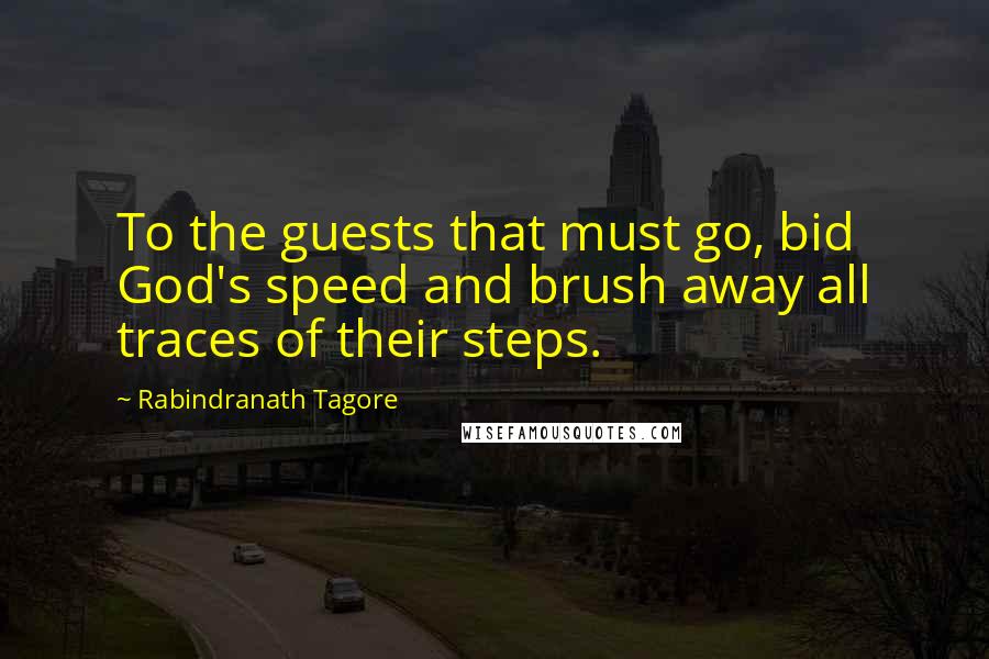 Rabindranath Tagore Quotes: To the guests that must go, bid God's speed and brush away all traces of their steps.