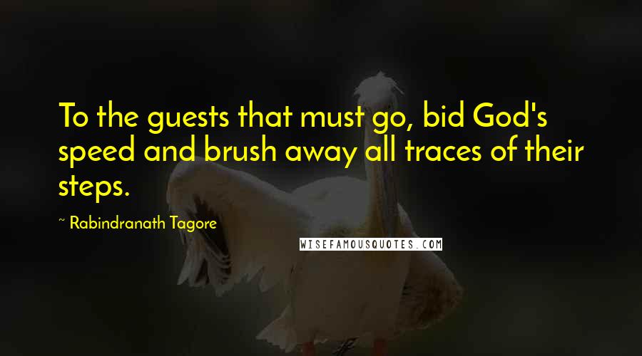 Rabindranath Tagore Quotes: To the guests that must go, bid God's speed and brush away all traces of their steps.