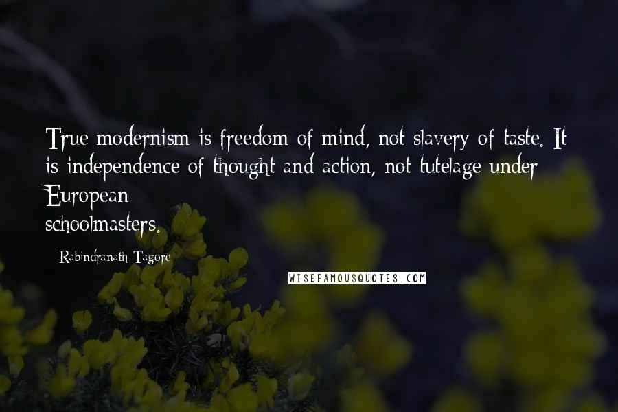 Rabindranath Tagore Quotes: True modernism is freedom of mind, not slavery of taste. It is independence of thought and action, not tutelage under European schoolmasters.