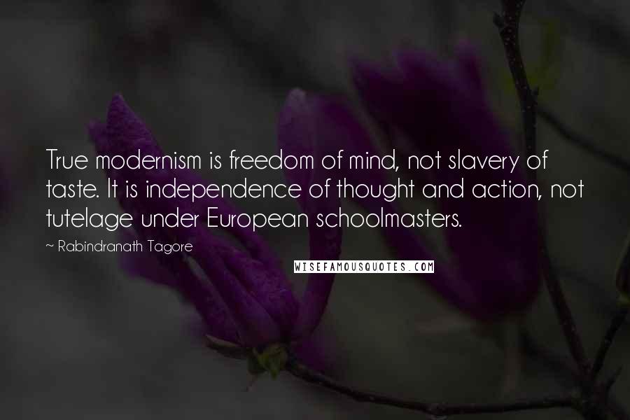 Rabindranath Tagore Quotes: True modernism is freedom of mind, not slavery of taste. It is independence of thought and action, not tutelage under European schoolmasters.