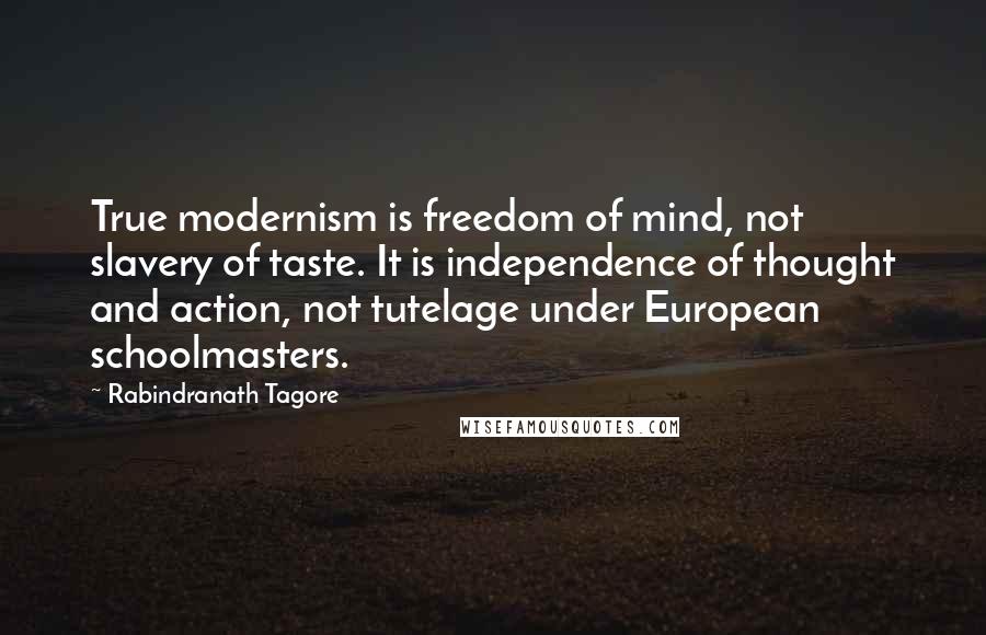 Rabindranath Tagore Quotes: True modernism is freedom of mind, not slavery of taste. It is independence of thought and action, not tutelage under European schoolmasters.