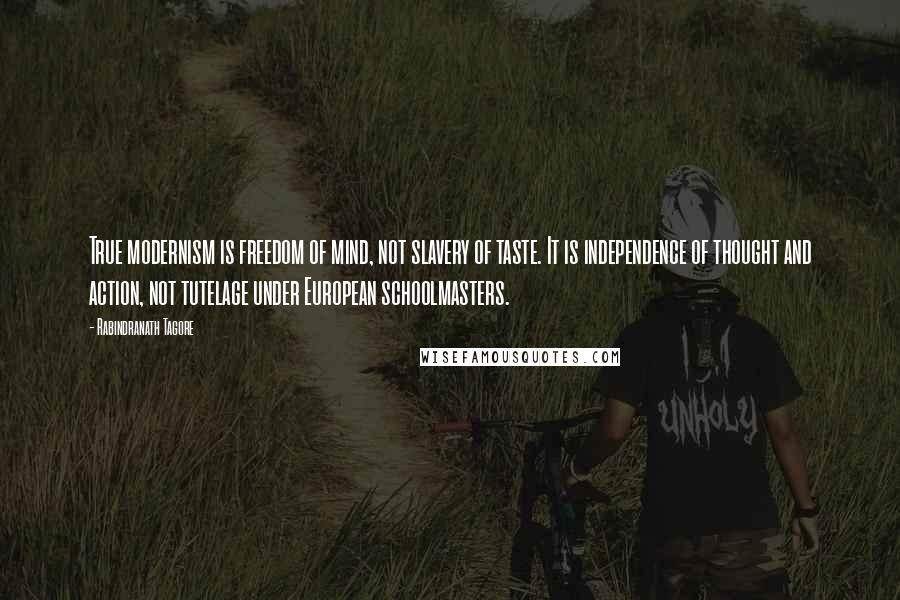 Rabindranath Tagore Quotes: True modernism is freedom of mind, not slavery of taste. It is independence of thought and action, not tutelage under European schoolmasters.