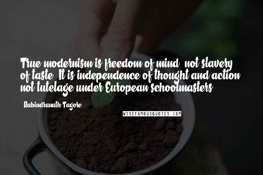 Rabindranath Tagore Quotes: True modernism is freedom of mind, not slavery of taste. It is independence of thought and action, not tutelage under European schoolmasters.