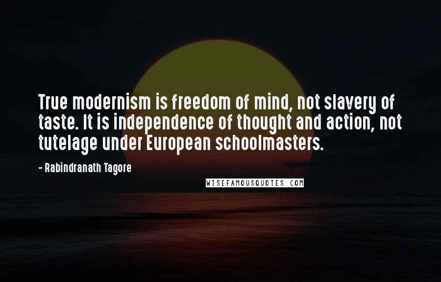 Rabindranath Tagore Quotes: True modernism is freedom of mind, not slavery of taste. It is independence of thought and action, not tutelage under European schoolmasters.