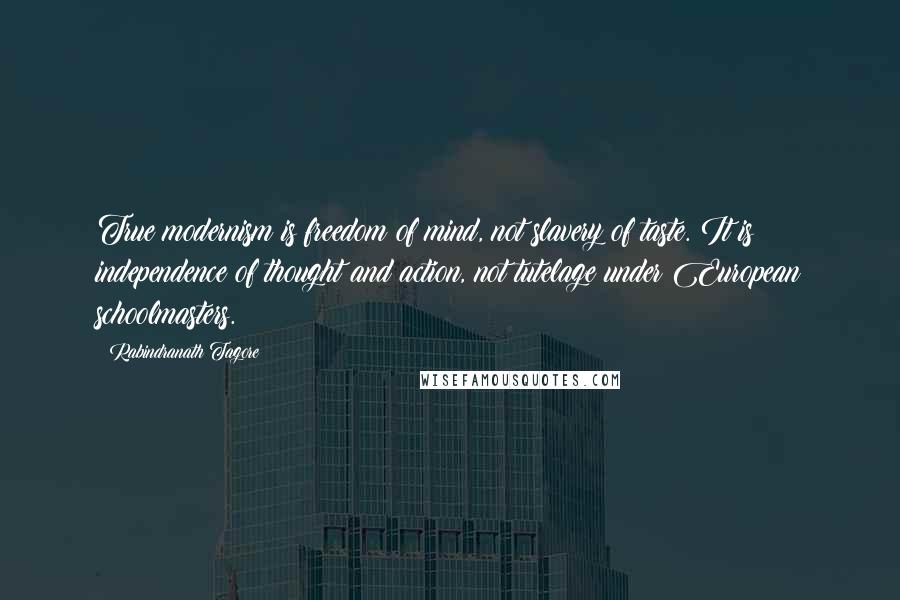 Rabindranath Tagore Quotes: True modernism is freedom of mind, not slavery of taste. It is independence of thought and action, not tutelage under European schoolmasters.