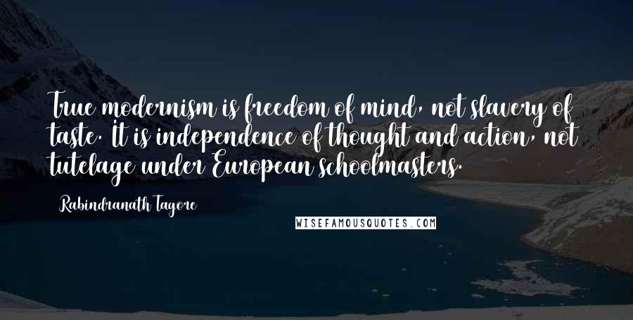 Rabindranath Tagore Quotes: True modernism is freedom of mind, not slavery of taste. It is independence of thought and action, not tutelage under European schoolmasters.