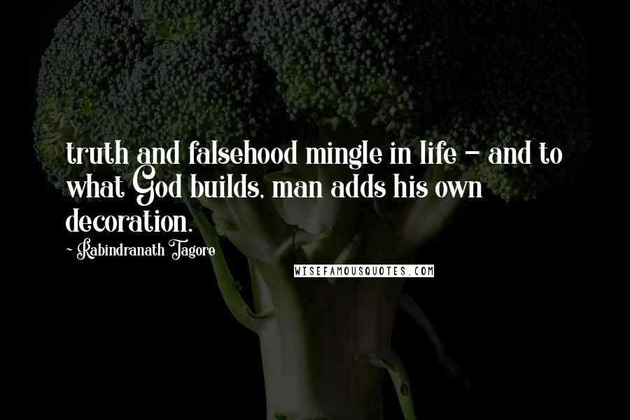Rabindranath Tagore Quotes: truth and falsehood mingle in life - and to what God builds, man adds his own decoration.