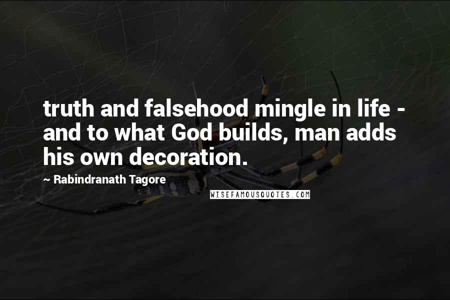 Rabindranath Tagore Quotes: truth and falsehood mingle in life - and to what God builds, man adds his own decoration.