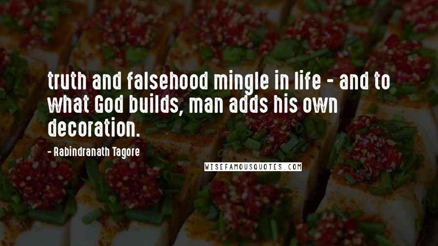 Rabindranath Tagore Quotes: truth and falsehood mingle in life - and to what God builds, man adds his own decoration.