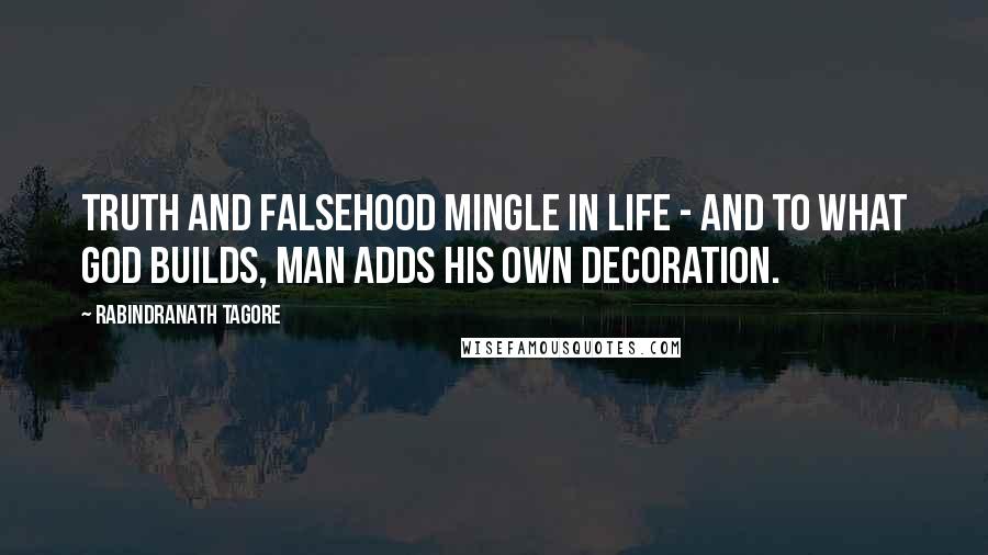 Rabindranath Tagore Quotes: truth and falsehood mingle in life - and to what God builds, man adds his own decoration.