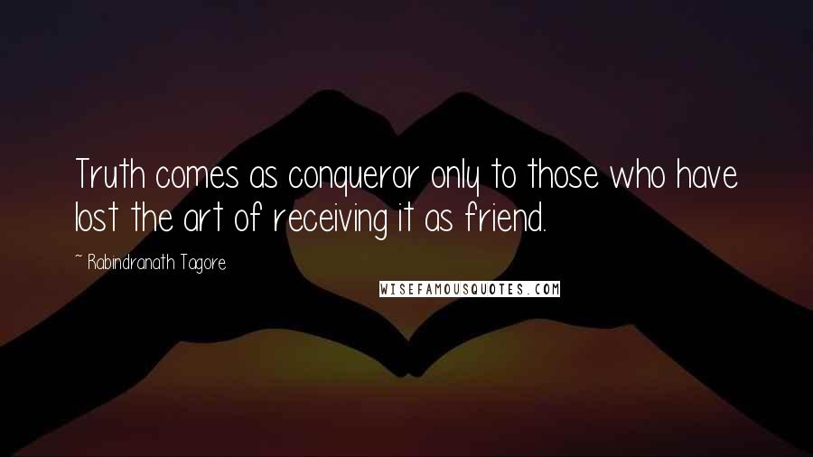 Rabindranath Tagore Quotes: Truth comes as conqueror only to those who have lost the art of receiving it as friend.