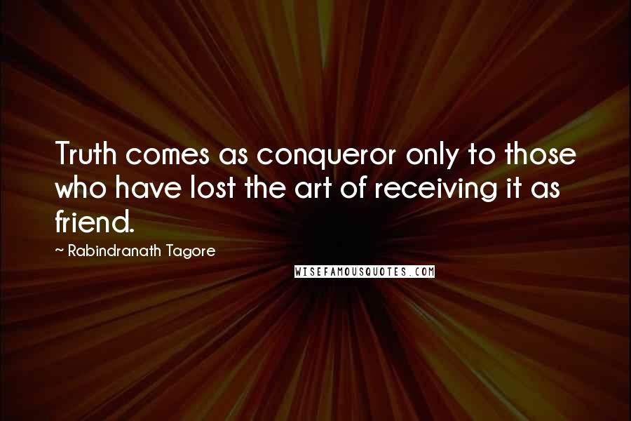 Rabindranath Tagore Quotes: Truth comes as conqueror only to those who have lost the art of receiving it as friend.