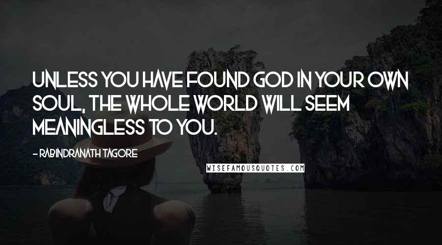 Rabindranath Tagore Quotes: Unless you have found God in your own soul, the whole world will seem meaningless to you.