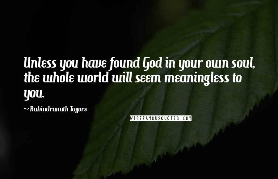 Rabindranath Tagore Quotes: Unless you have found God in your own soul, the whole world will seem meaningless to you.