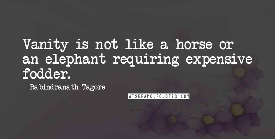 Rabindranath Tagore Quotes: Vanity is not like a horse or an elephant requiring expensive fodder.