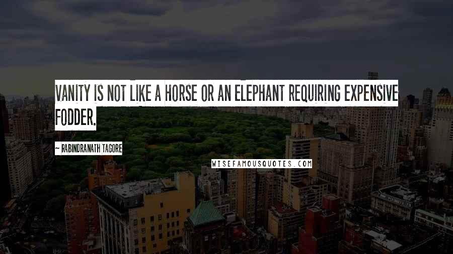 Rabindranath Tagore Quotes: Vanity is not like a horse or an elephant requiring expensive fodder.