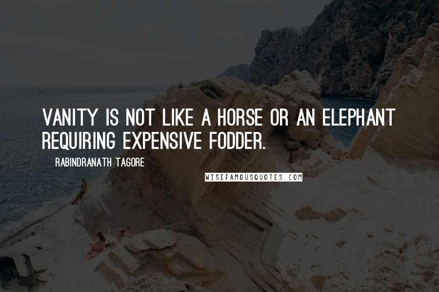 Rabindranath Tagore Quotes: Vanity is not like a horse or an elephant requiring expensive fodder.