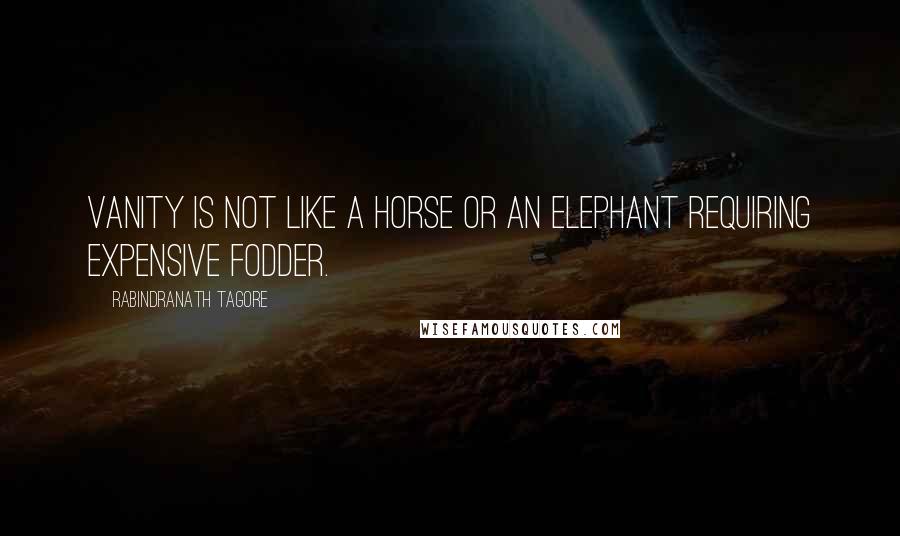 Rabindranath Tagore Quotes: Vanity is not like a horse or an elephant requiring expensive fodder.