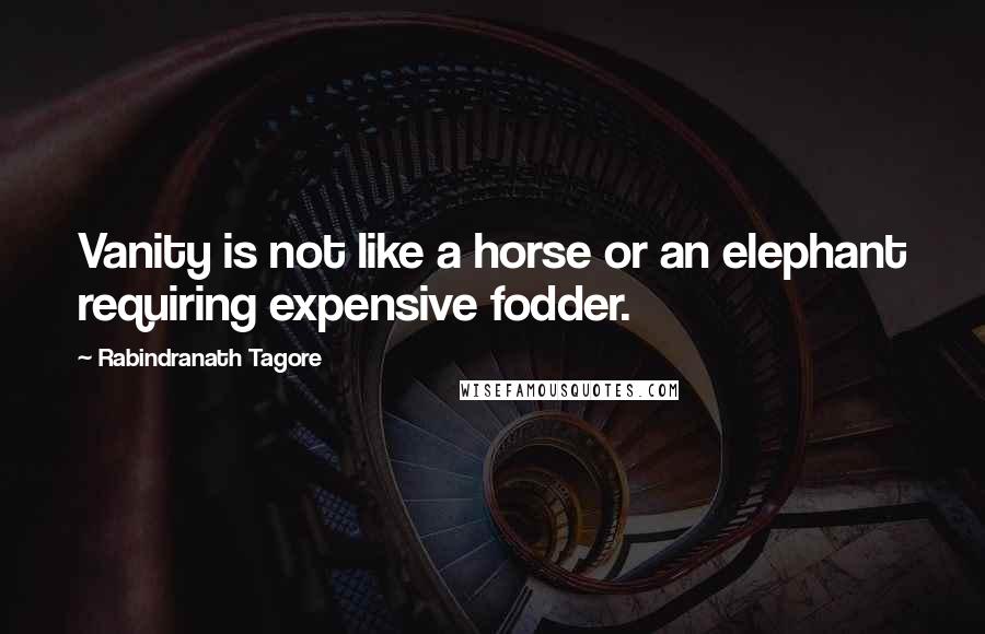 Rabindranath Tagore Quotes: Vanity is not like a horse or an elephant requiring expensive fodder.