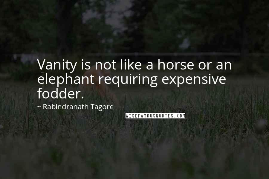 Rabindranath Tagore Quotes: Vanity is not like a horse or an elephant requiring expensive fodder.