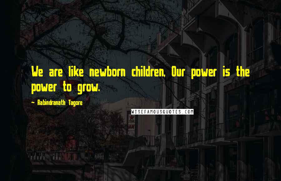 Rabindranath Tagore Quotes: We are like newborn children, Our power is the power to grow.