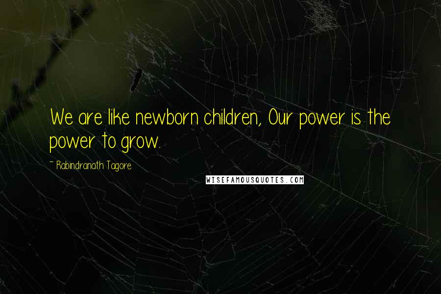 Rabindranath Tagore Quotes: We are like newborn children, Our power is the power to grow.