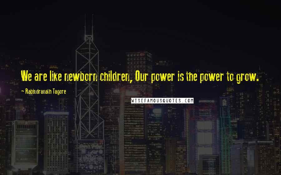 Rabindranath Tagore Quotes: We are like newborn children, Our power is the power to grow.