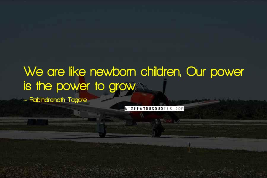 Rabindranath Tagore Quotes: We are like newborn children, Our power is the power to grow.