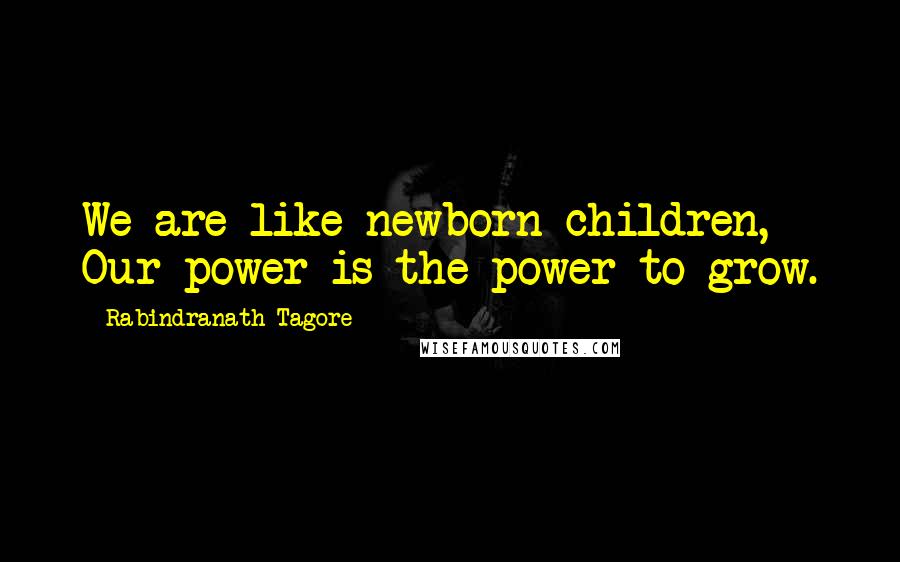 Rabindranath Tagore Quotes: We are like newborn children, Our power is the power to grow.
