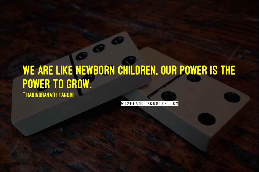 Rabindranath Tagore Quotes: We are like newborn children, Our power is the power to grow.