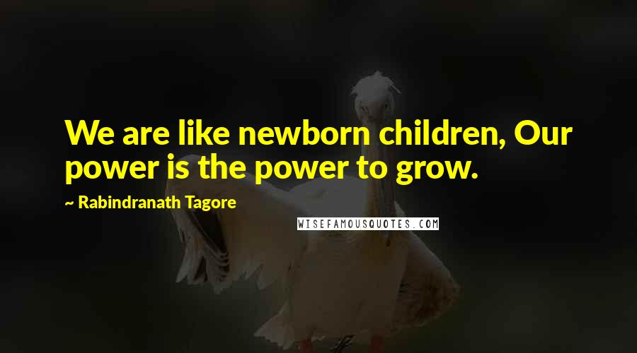 Rabindranath Tagore Quotes: We are like newborn children, Our power is the power to grow.