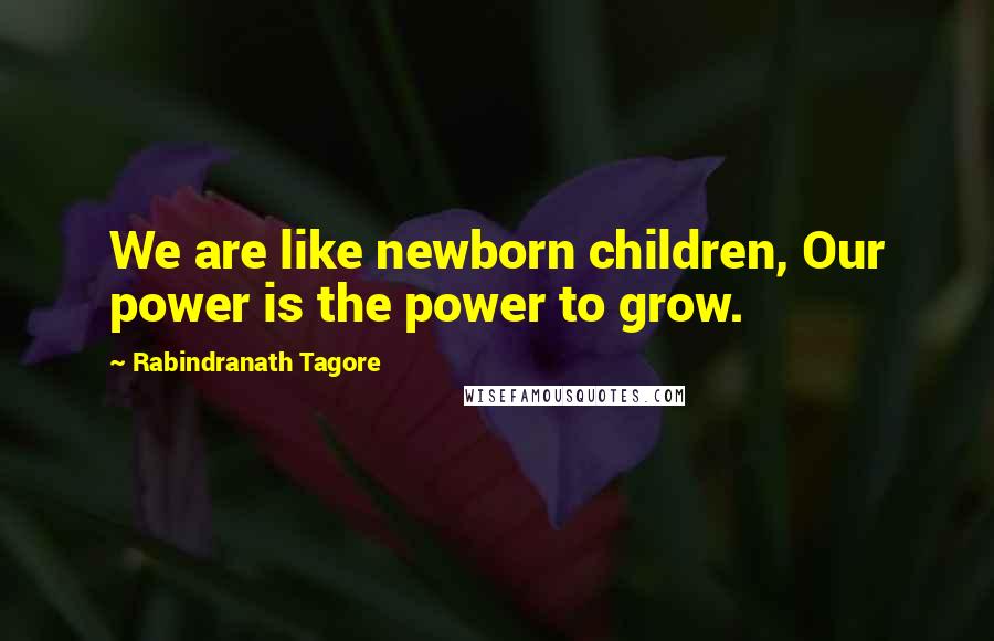 Rabindranath Tagore Quotes: We are like newborn children, Our power is the power to grow.