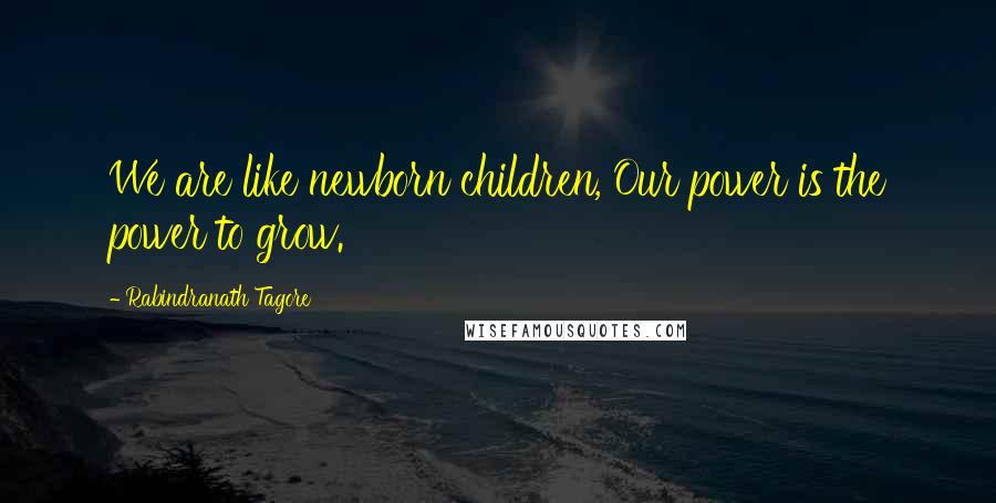 Rabindranath Tagore Quotes: We are like newborn children, Our power is the power to grow.