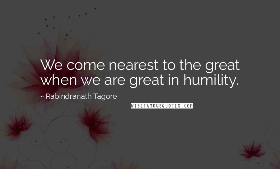 Rabindranath Tagore Quotes: We come nearest to the great when we are great in humility.
