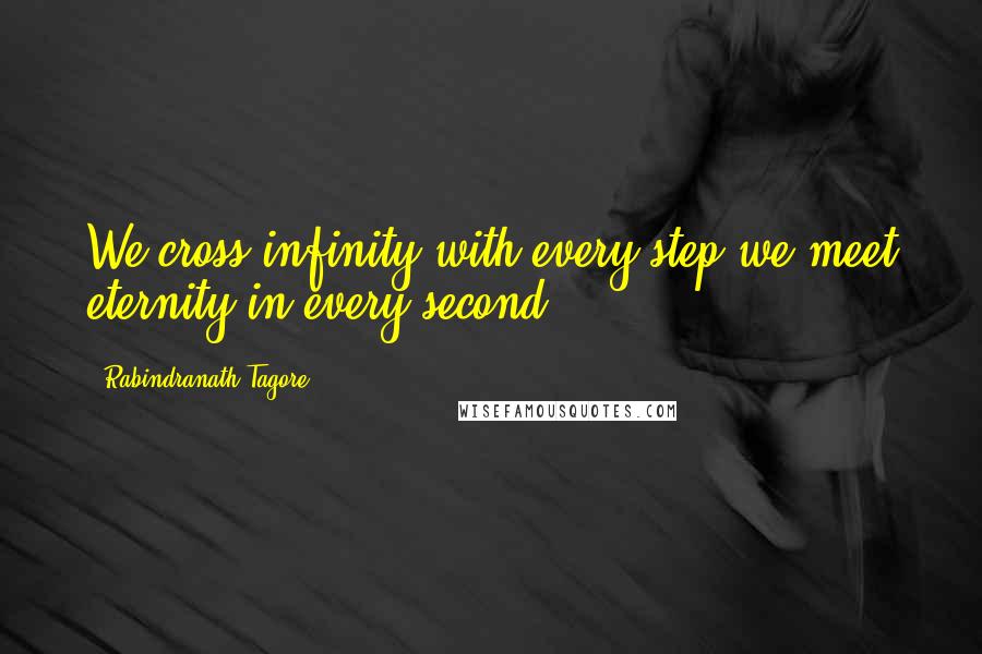 Rabindranath Tagore Quotes: We cross infinity with every step;we meet eternity in every second.
