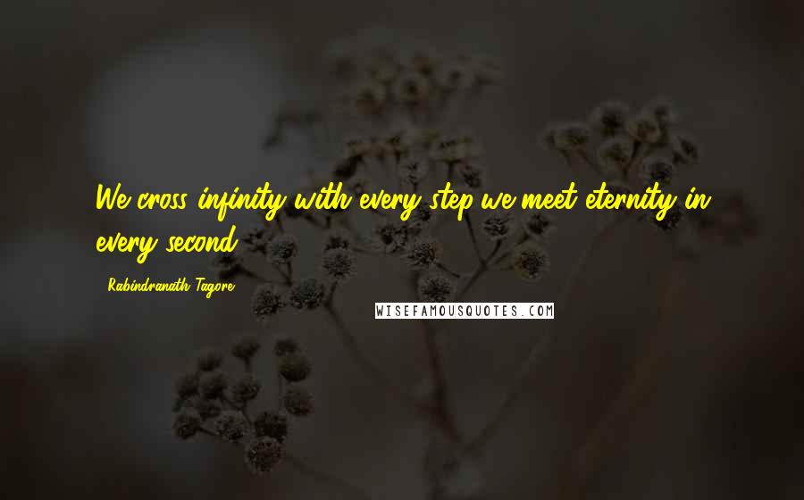Rabindranath Tagore Quotes: We cross infinity with every step;we meet eternity in every second.